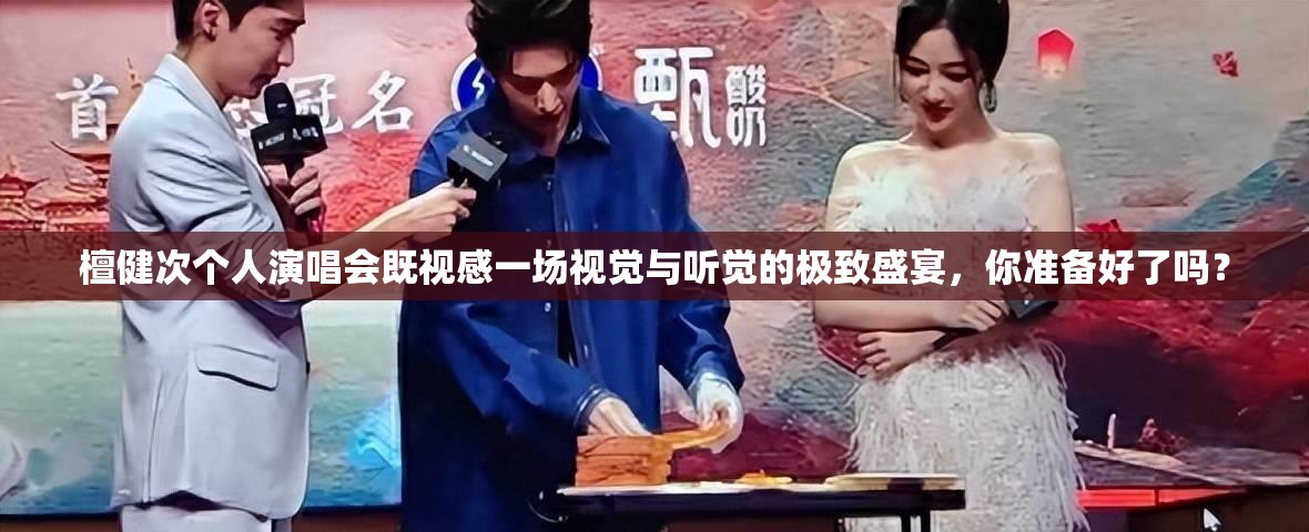 檀健次个人演唱会既视感一场视觉与听觉的极致盛宴，你准备好了吗？