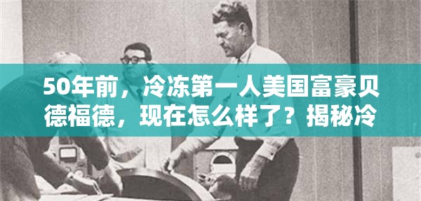 50年前，冷冻第一人美国富豪贝德福德，现在怎么样了？揭秘冷冻人背后的惊天秘密！