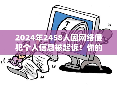 2024起诉网络侵犯个人信息犯罪2458人