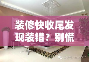 装修快收尾发现装错？别慌！这波操作让你“绝地翻盘”！