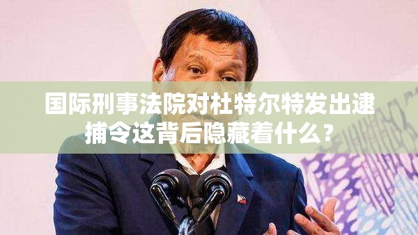 国际刑事法院对杜特尔特发出逮捕令这背后隐藏着什么？