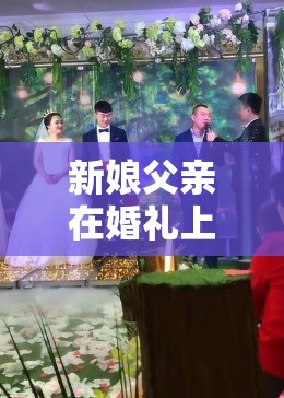 新娘父亲在婚礼上与兄弟们尬舞唱歌一场感动与欢笑的盛宴