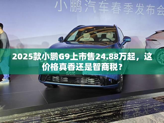 2025款小鹏G9上市售24.88万起，这价格真香还是智商税？