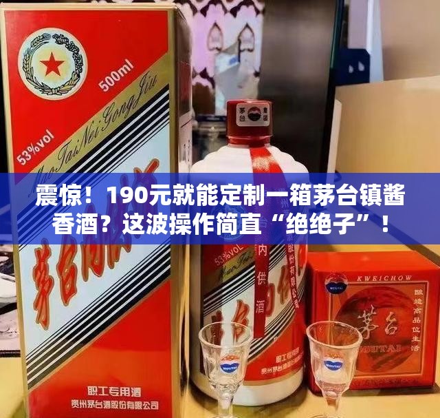 190元就能定制一箱茅台镇酱香酒