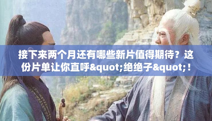 接下来两个月还有哪些新片值得期待？这份片单让你直呼"绝绝子"！