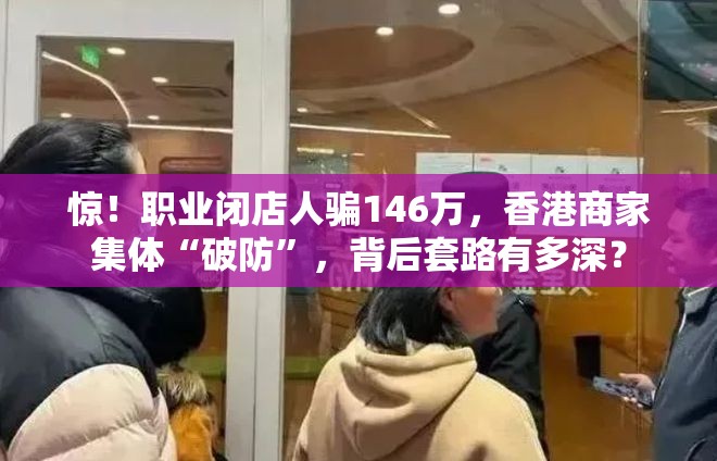 惊！职业闭店人骗146万，香港商家集体“破防”，背后套路有多深？