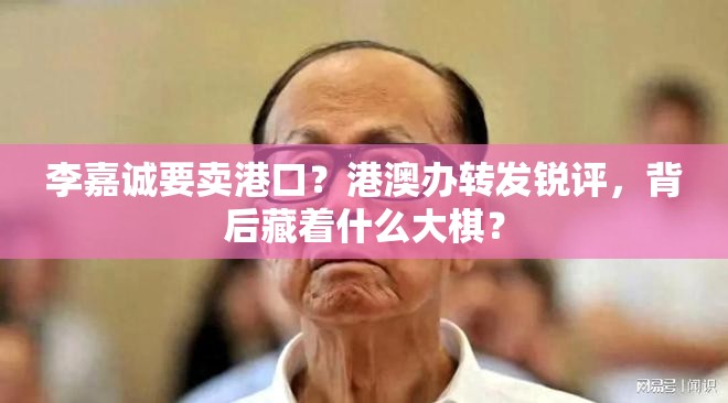 李嘉诚要卖港口？港澳办转发锐评，背后藏着什么大棋？