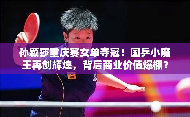 孙颖莎重庆赛女单夺冠！国乒小魔王再创辉煌，背后商业价值爆棚？