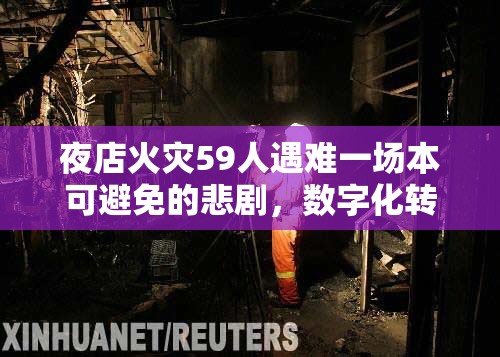 夜店火灾59人遇难一场本可避免的悲剧，数字化转型能否成为救命稻草？