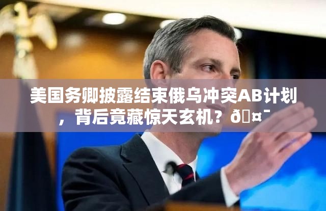 美国务卿披露结束俄乌冲突AB计划，背后竟藏惊天玄机？🤯