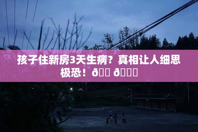 孩子住新房3天生病？真相让人细思极恐！🏠💔