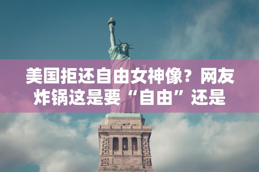 美国拒还自由女神像？网友炸锅这是要“自由”还是“霸权”？