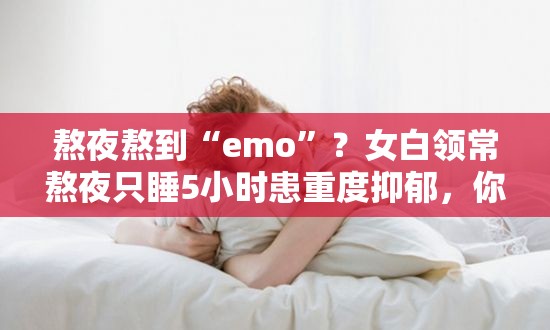 熬夜熬到“emo”？女白领常熬夜只睡5小时患重度抑郁，你还在“卷”吗？