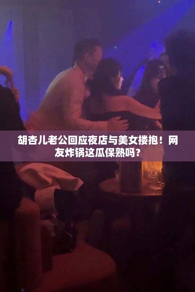 胡杏儿老公回应夜店与美女搂抱！网友炸锅这瓜保熟吗？