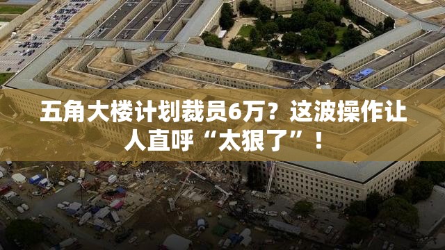 五角大楼计划裁员6万？这波操作让人直呼“太狠了”！