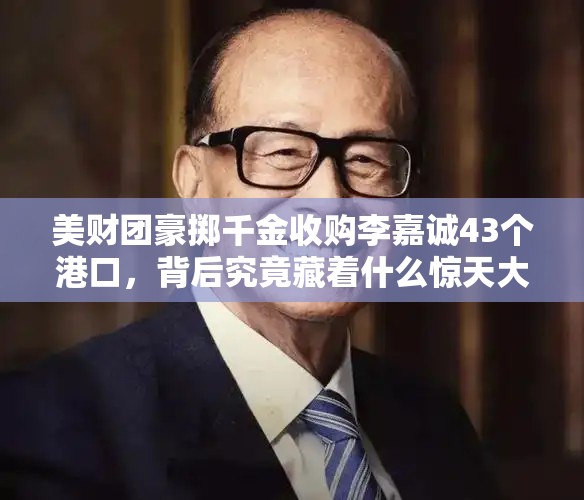 美财团豪掷千金收购李嘉诚43个港口，背后究竟藏着什么惊天大棋？