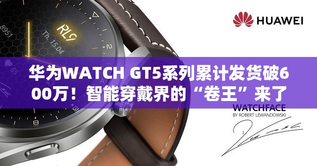 华为WATCH GT5系列累计发货破600万