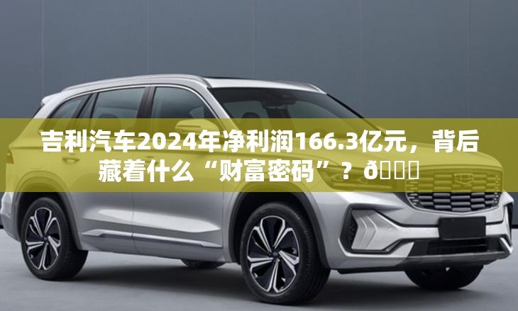 吉利汽车2024年净利润166.3亿元，背后藏着什么“财富密码”？🚀