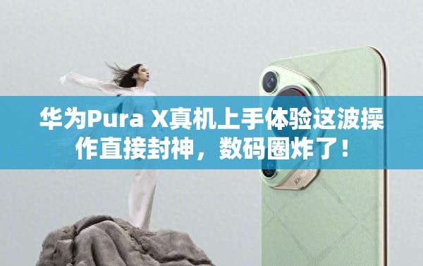 华为Pura X真机上手体验这波操作直接封神，数码圈炸了！