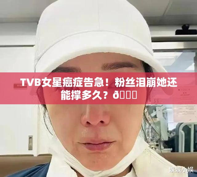 TVB女星癌症告急！粉丝泪崩她还能撑多久？💔