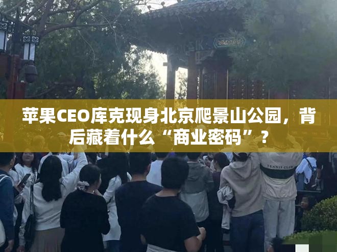 苹果CEO库克现身北京爬景山公园，背后藏着什么“商业密码”？