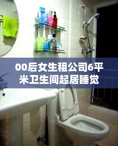 00后女生租公司6平米卫生间起居睡觉？这波操作太“卷”了！