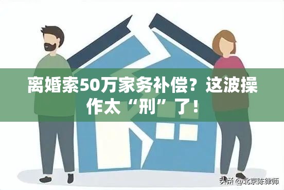 离婚索50万家务补偿？这波操作太“刑”了！